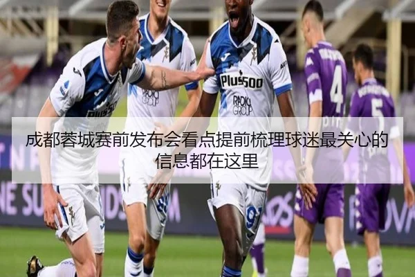 成都蓉城赛前发布会看点提前梳理球迷最关心的信息都在这里